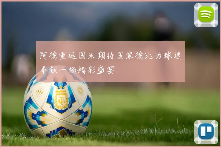 阿德重返国米期待国家德比为球迷奉献一场精彩盛宴