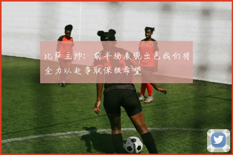 比萨主帅：前半场表现出色我们将全力以赴争取保级希望