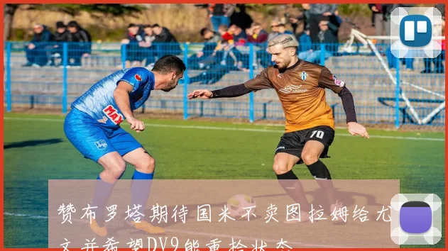 赞布罗塔期待国米不卖图拉姆给尤文并希望DV9能重拾状态