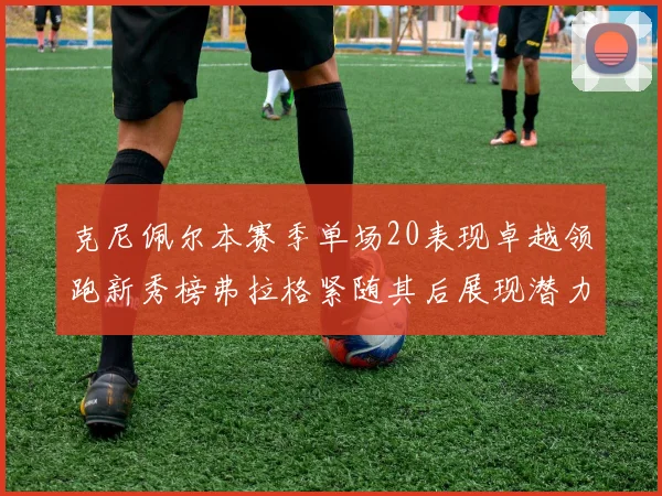 克尼佩尔本赛季单场20表现卓越领跑新秀榜弗拉格紧随其后展现潜力