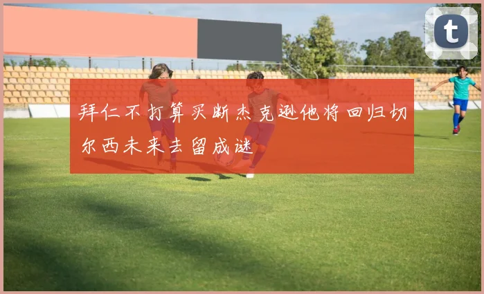 拜仁不打算买断杰克逊他将回归切尔西未来去留成谜