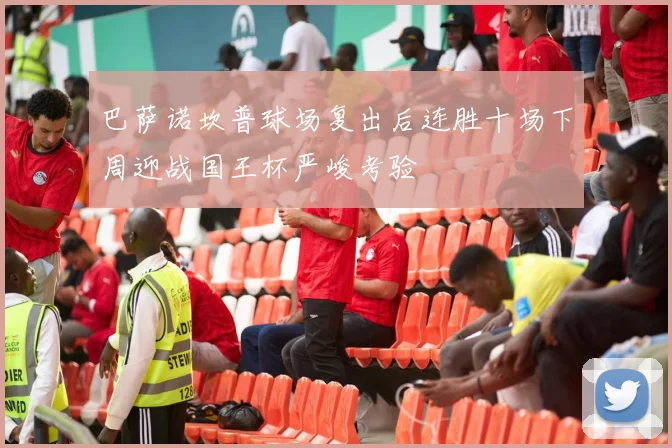 巴萨诺坎普球场复出后连胜十场下周迎战国王杯严峻考验