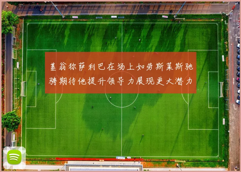 基翁称萨利巴在场上如劳斯莱斯驰骋期待他提升领导力展现更大潜力