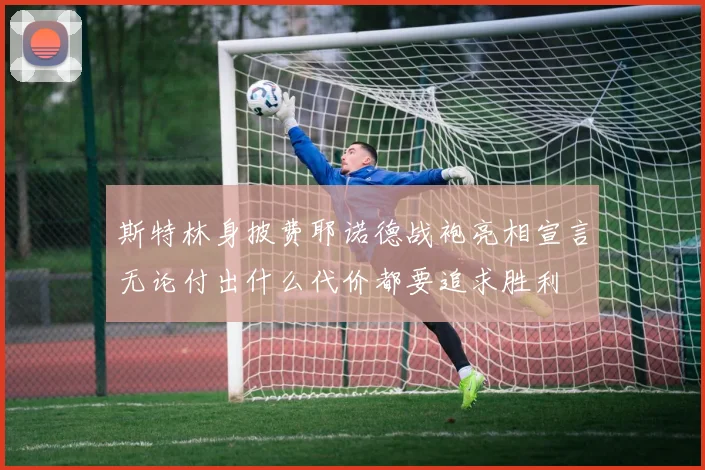 斯特林身披费耶诺德战袍亮相宣言无论付出什么代价都要追求胜利