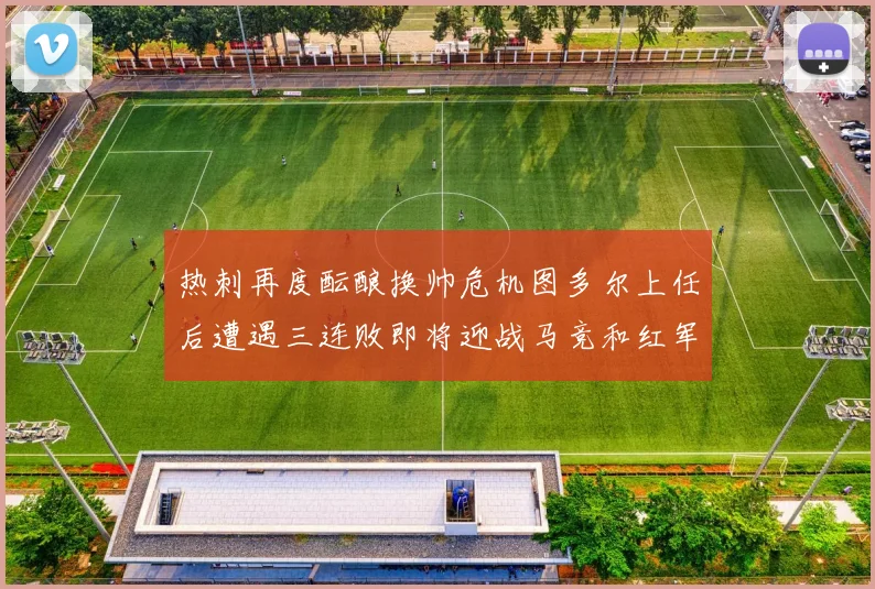热刺再度酝酿换帅危机图多尔上任后遭遇三连败即将迎战马竞和红军
