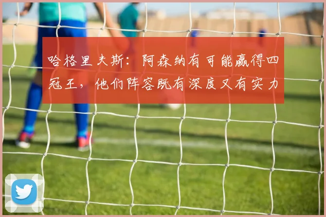 哈格里夫斯：阿森纳有可能赢得四冠王，他们阵容既有深度又有实力