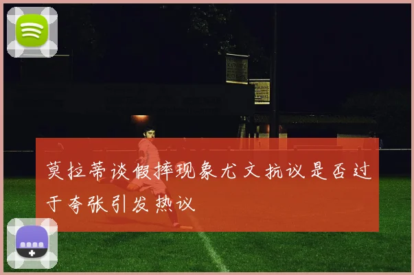 莫拉蒂谈假摔现象尤文抗议是否过于夸张引发热议