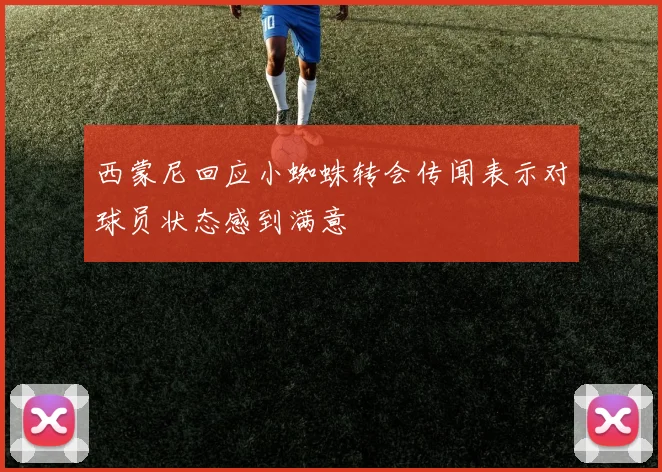 西蒙尼回应小蜘蛛转会传闻表示对球员状态感到满意