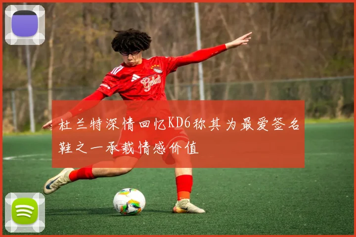 杜兰特深情回忆KD6称其为最爱签名鞋之一承载情感价值