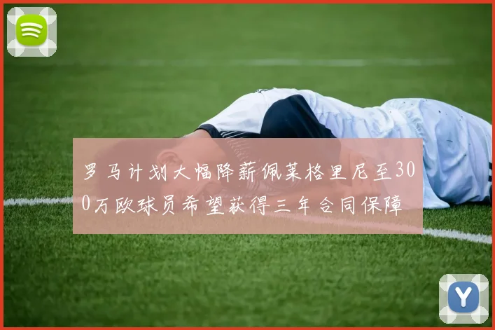 罗马计划大幅降薪佩莱格里尼至300万欧球员希望获得三年合同保障