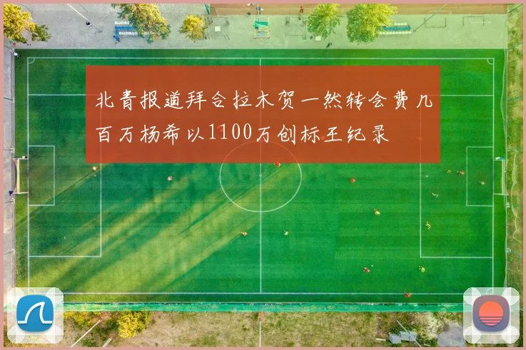 北青报道拜合拉木贺一然转会费几百万杨希以1100万创标王纪录
