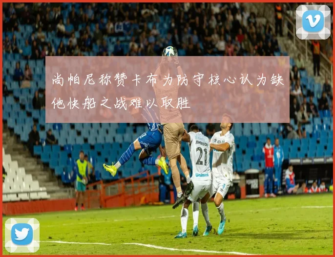 尚帕尼称赞卡布为防守核心认为缺他快船之战难以取胜