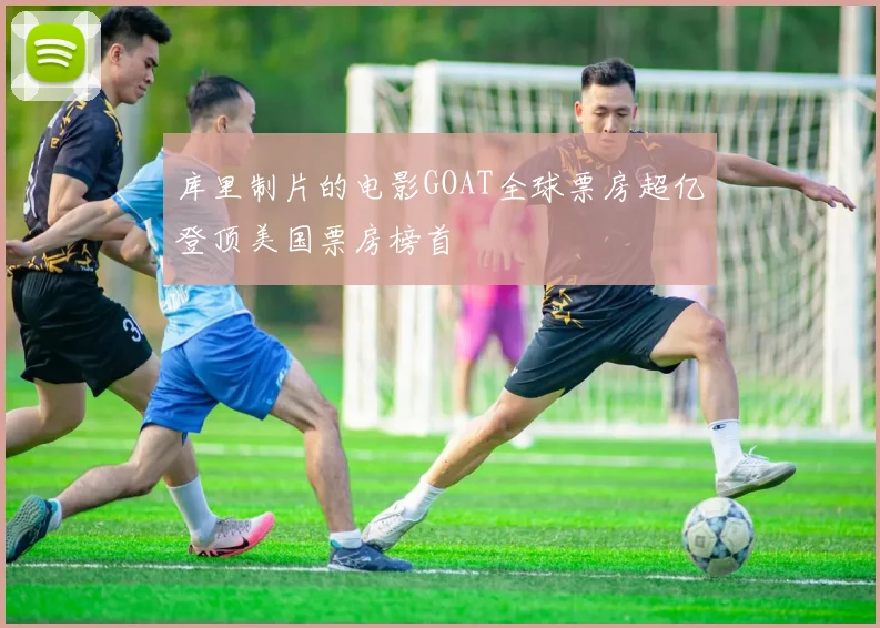 库里制片的电影GOAT全球票房超亿登顶美国票房榜首