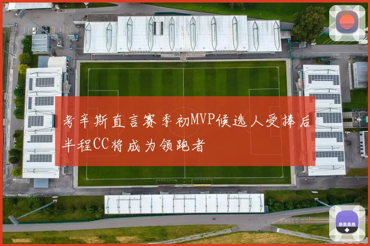 考辛斯直言赛季初MVP候选人受捧后半程CC将成为领跑者