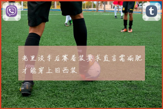 老里谈季后赛着装要求直言需减肥才能穿上旧西装