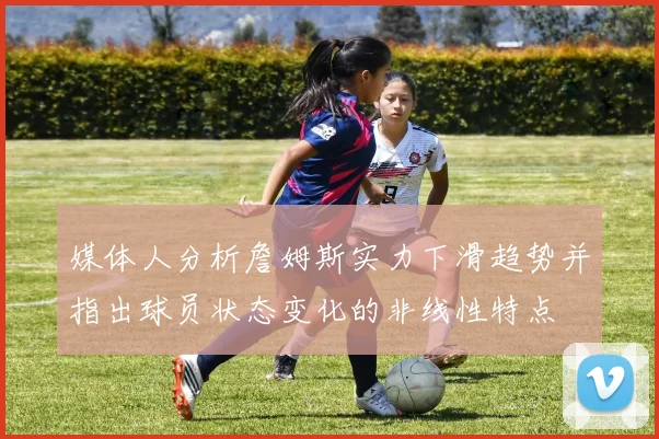 媒体人分析詹姆斯实力下滑趋势并指出球员状态变化的非线性特点