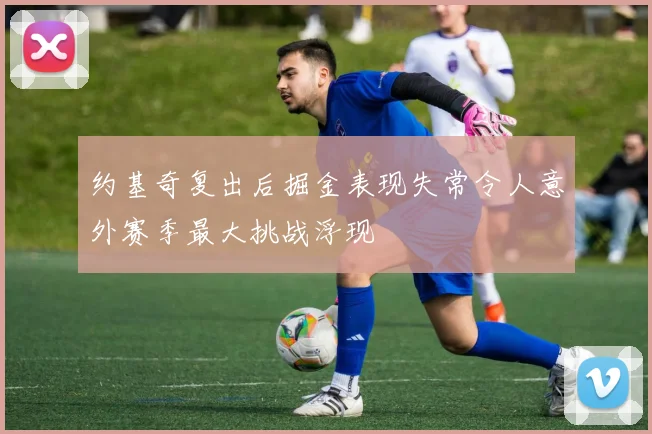 约基奇复出后掘金表现失常令人意外赛季最大挑战浮现