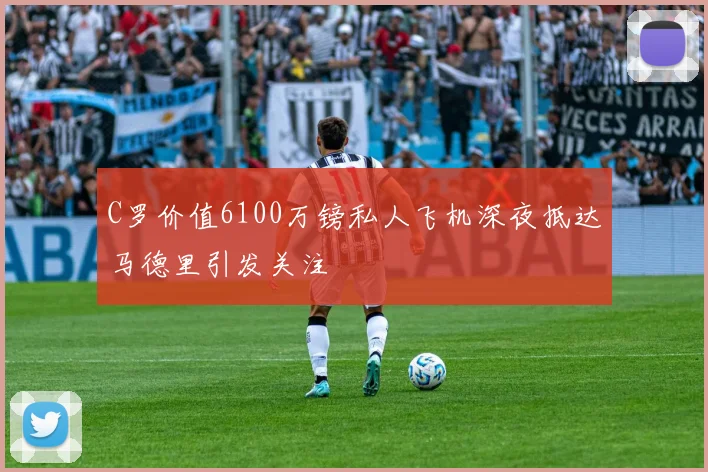 C罗价值6100万镑私人飞机深夜抵达马德里引发关注