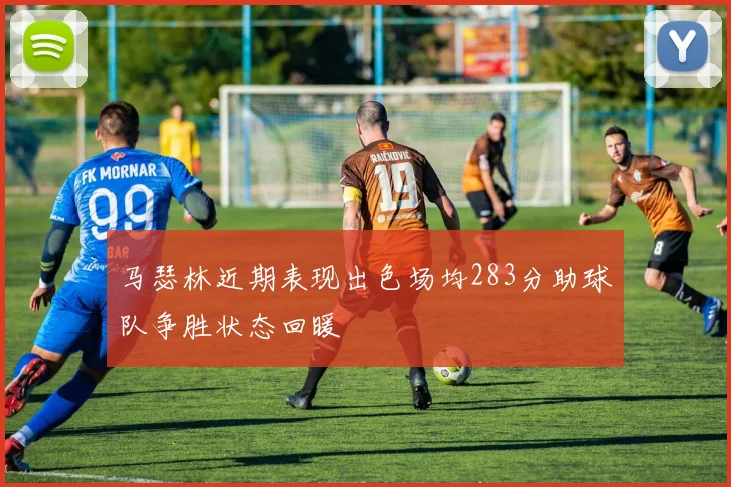 马瑟林近期表现出色场均283分助球队争胜状态回暖