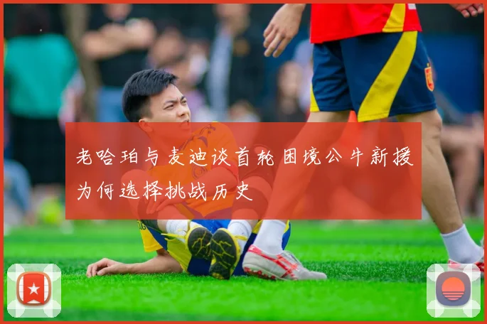 老哈珀与麦迪谈首轮困境公牛新援为何选择挑战历史