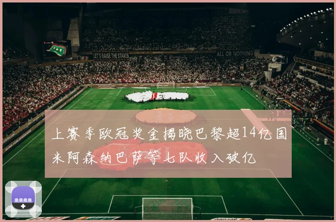上赛季欧冠奖金揭晓巴黎超14亿国米阿森纳巴萨等七队收入破亿