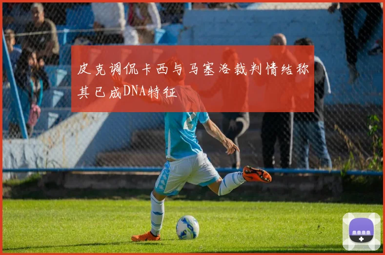 皮克调侃卡西与马塞洛裁判情结称其已成DNA特征
