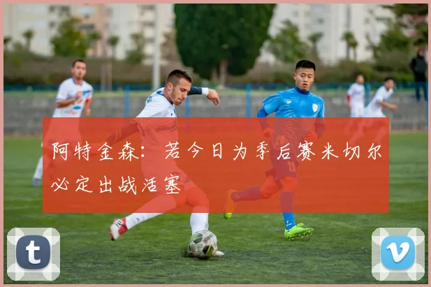 阿特金森：若今日为季后赛米切尔必定出战活塞
