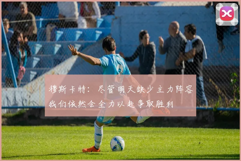 穆斯卡特：尽管明天缺少主力阵容我们依然会全力以赴争取胜利