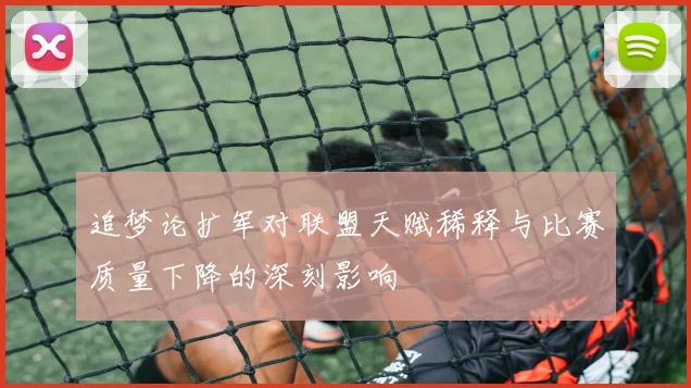 追梦论扩军对联盟天赋稀释与比赛质量下降的深刻影响